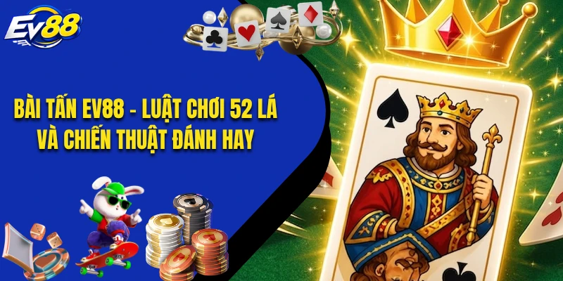 Bài Tấn EV88 - Luật Chơi 52 Lá Và Chiến Thuật Đánh Hay