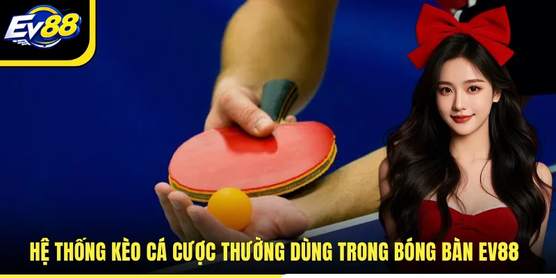 Hệ thống kèo cá cược thường dùng trong bóng bàn EV88